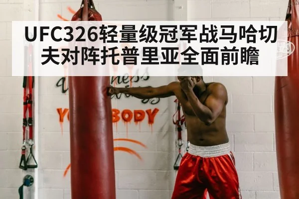 UFC326轻量级冠军战马哈切夫对阵托普里亚全面前瞻
