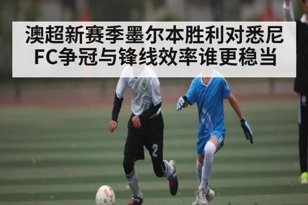澳超新赛季墨尔本胜利对悉尼FC争冠与锋线效率谁更稳当