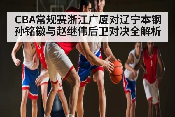 CBA常规赛浙江广厦对辽宁本钢孙铭徽与赵继伟后卫对决全解析