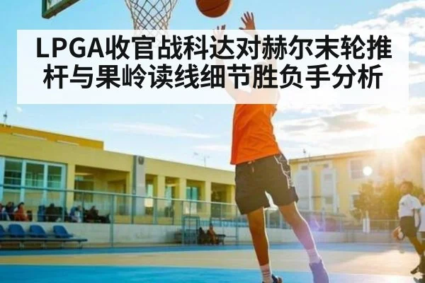LPGA收官战科达对赫尔末轮推杆与果岭读线细节胜负手分析
